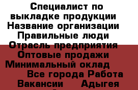 Специалист по выкладке продукции › Название организации ­ Правильные люди › Отрасль предприятия ­ Оптовые продажи › Минимальный оклад ­ 24 000 - Все города Работа » Вакансии   . Адыгея респ.,Адыгейск г.